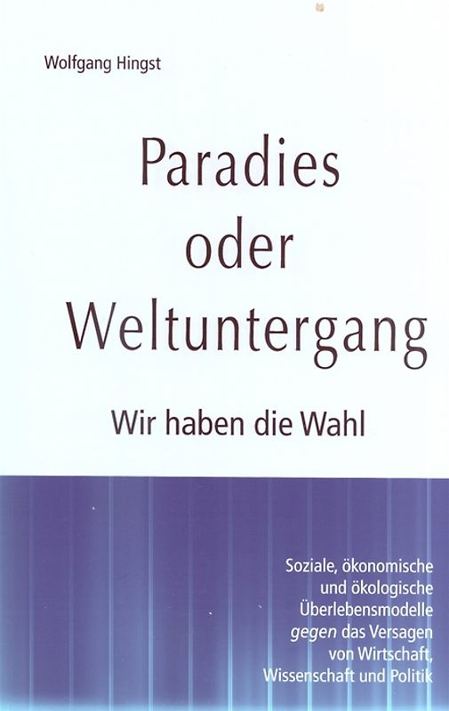 Paradies oder Weltuntergang. Wir haben die Wahl. Soziale, ökonomische und ökologische Überlebensmodelle gegen das Versagen von Wirtschaft, Wissenschaft und Politik
