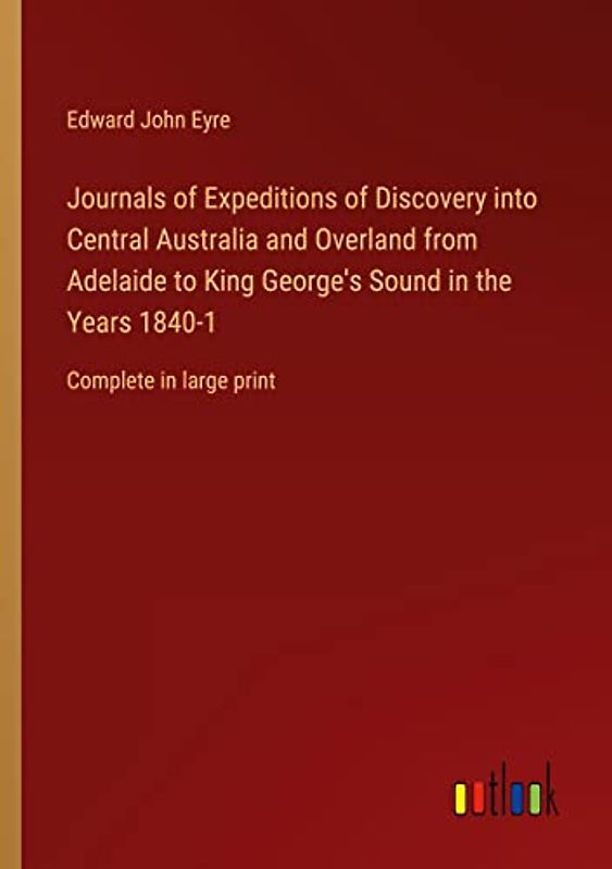 Journals of Expeditions of Discovery into Central Australia and Overland from Adelaide to King George's Sound in the Years 1840-1: Complete in large print