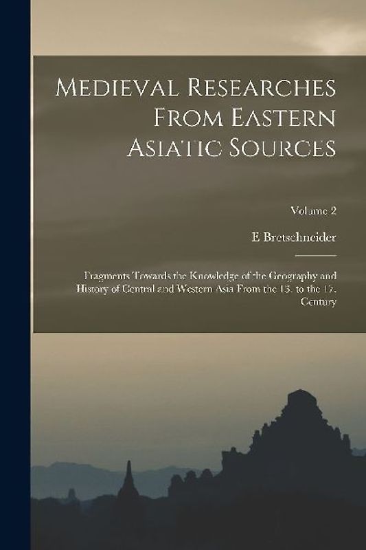 Medieval Researches From Eastern Asiatic Sources: Fragments Towards the Knowledge of the Geography and History of Central and Western Asia From the 13