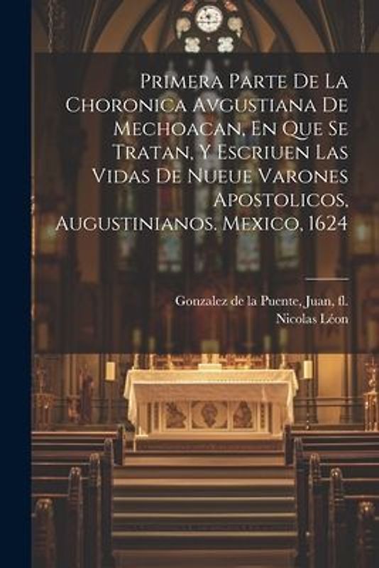 Primera Parte De La Choronica Avgustiana De Mechoacan, En Que Se Tratan, Y Escriuen Las Vidas De Nueue Varones Apostolicos, Augustinianos. Mexico, 162