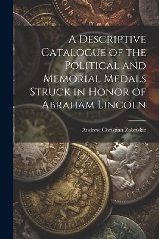 A Descriptive Catalogue of the Political and Memorial Medals Struck in Honor of Abraham Lincoln