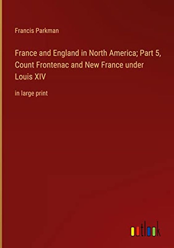 France and England in North America; Part 5, Count Frontenac and New France under Louis XIV: in large print