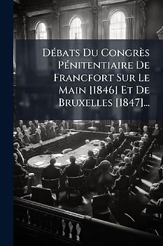 DÃ(c)bats Du Congrès PÃ(c)nitentiaire De Francfort Sur Le Main [1846] Et De Bruxelles [1847]...