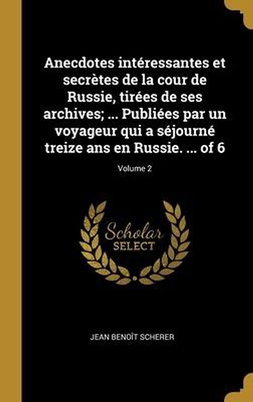 Anecdotes intéressantes et secrètes de la cour de Russie, tirées de ses archives; ... Publiées par un voyageur qui a séjourné treize ans en Russie. ... of 6; Volume 2