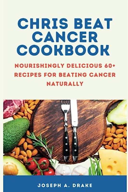 Chris Beat Cancer Cookbook: Nourishingly Delicious 60+ Recipes for Beating Cancer Naturally Including 7 Days Meal Plan