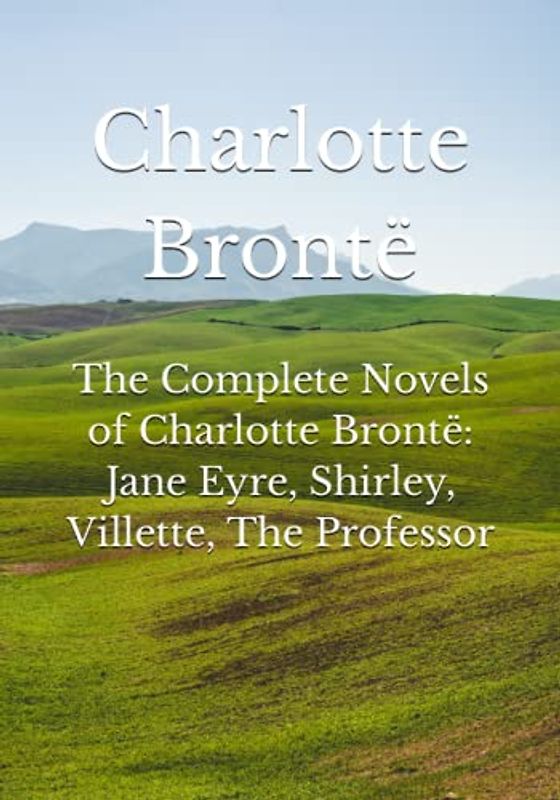 The Complete Novels of Charlotte Brontë: Jane Eyre, Shirley, Villette, The Professor
