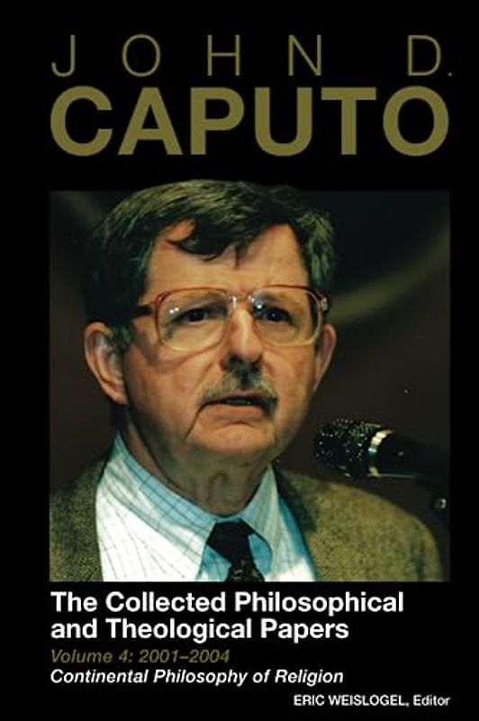 John D. Caputo: The Collected Philosophical and Theological Papers: Volume 4: 2001–2004: Continental Philosophy of Religion