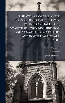 The Works of the Most Reverend Father in God, John Bramhall, D.D., Sometime Lord Archibishop of Armagh, Primate and Metropolitan of all Ireland