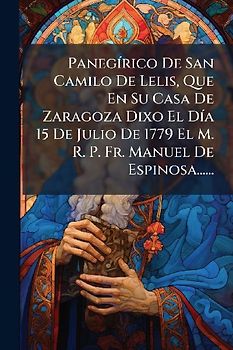 PanegÃ-rico De San Camilo De Lelis, Que En Su Casa De Zaragoza Dixo El DÃ-a 15 De Julio De 1779 El M. R. P. Fr. Manuel De Espinosa......