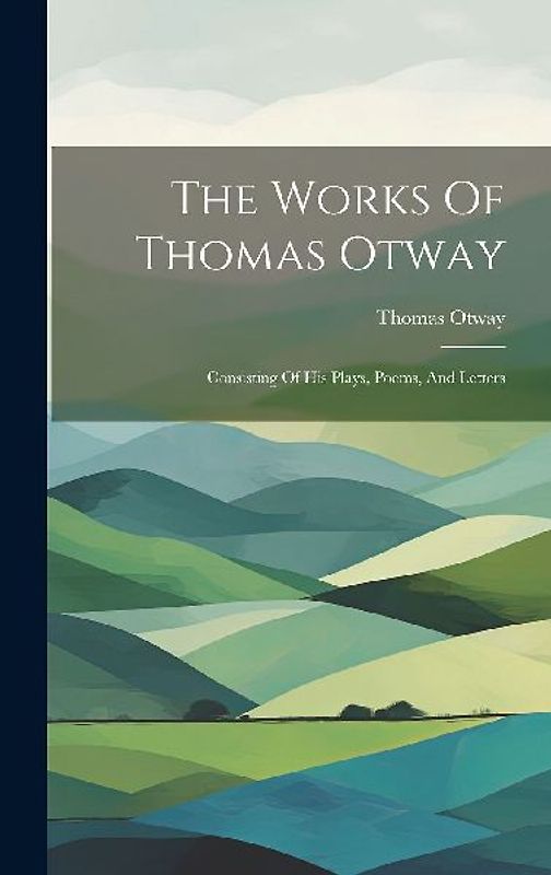 The Works Of Thomas Otway: Consisting Of His Plays, Poems, And Letters
