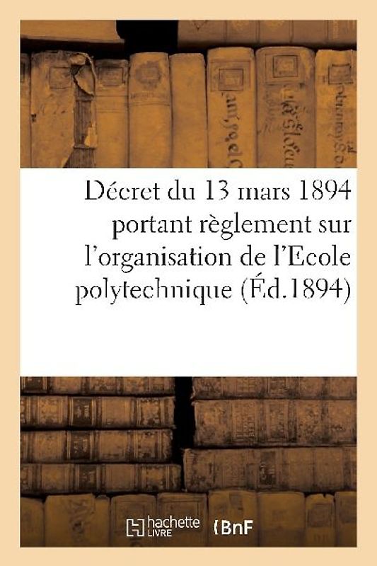 Décret Du 13 Mars 1894 Portant Règlement Sur l'Organisation de l'Ecole Polytechnique: Extrait Du Journal Militaire, 1er Semestre 1894, No 5