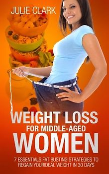 Weight Loss for Middle-aged Women: 7 essentials Fat Busting strategies to regain your ideal weight in 30 days