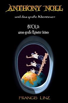 Anthony Noll und ... / Anthony Noll und das Große Abenteuer - Buch 3: wenn große Roboter lieben