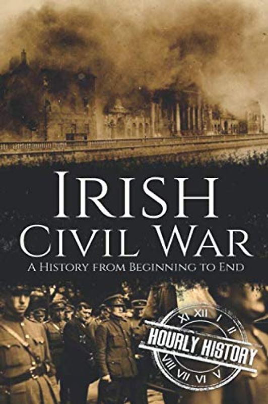 Irish Civil War: A History from Beginning to End (History of Ireland, Band 5)