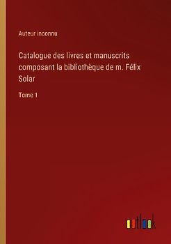 Catalogue des livres et manuscrits composant la bibliothèque de m. Félix Solar