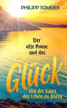 Der alte Mann und das Glück: Von der Kunst das Leben zu feiern