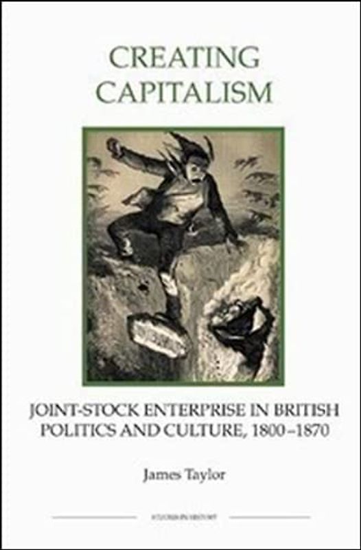 Creating Capitalism - Joint-Stock Enterprise in British Politics and Culture, 1800-1870 (Studies in History New Series, Band 53)