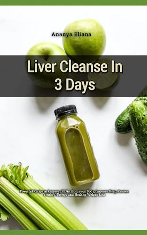 Liver Cleanse In 3 Days: Powerful Recipe to Remove all Dirt from your Body, Improve Sleep, Restore Youthful Energy and Healthy Weight Loss
