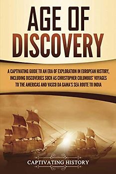Age of Discovery: A Captivating Guide to an Era of Exploration in European History, Including Discoveries Such as Christopher Columbus’ Voyages to the ... India (European Exploration and Settlement)