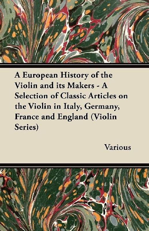 A   European History of the Violin and Its Makers - A Selection of Classic Articles on the Violin in Italy, Germany, France and England (Violin Series