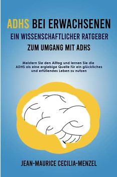 ADHS bei Erwachsenen Ein wissenschaftlicher Ratgeber zum Umgang mit ADHS Meistern Sie den Alltag und lernen Sie die ADHS als eine ergiebige Quelle für ein glückliches und erfüllendes Leben zu nutzen