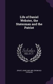 Life of Daniel Webster, the Statesman and the Patriot