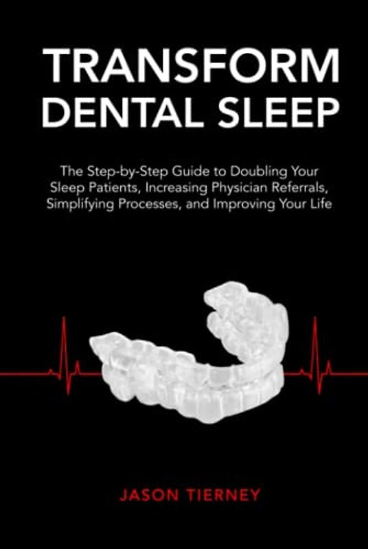 Transform Dental Sleep: The Step-by-Step Guide to Doubling Your Sleep Patients, Increasing Physician Referrals, Simplifying Processes, & Improving Your Life