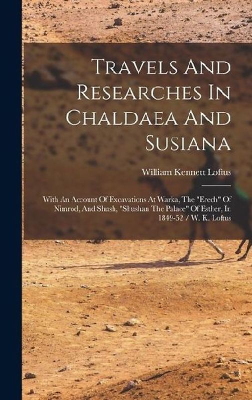 Travels And Researches In Chaldaea And Susiana: With An Account Of Excavations At Warka, The "erech" Of Nimrod, And Shush, "shushan The Palace" Of Est