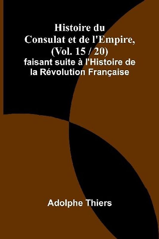 Histoire du Consulat et de l'Empire, (Vol. 15 / 20); faisant suite à l'Histoire de la Révolution Française
