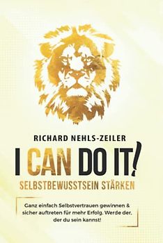 Selbstbewusstsein stärken – I can do it!: Ganz einfach Selbstvertrauen gewinnen & sicher auftreten für mehr Erfolg. Werde der, der du sein kannst!
