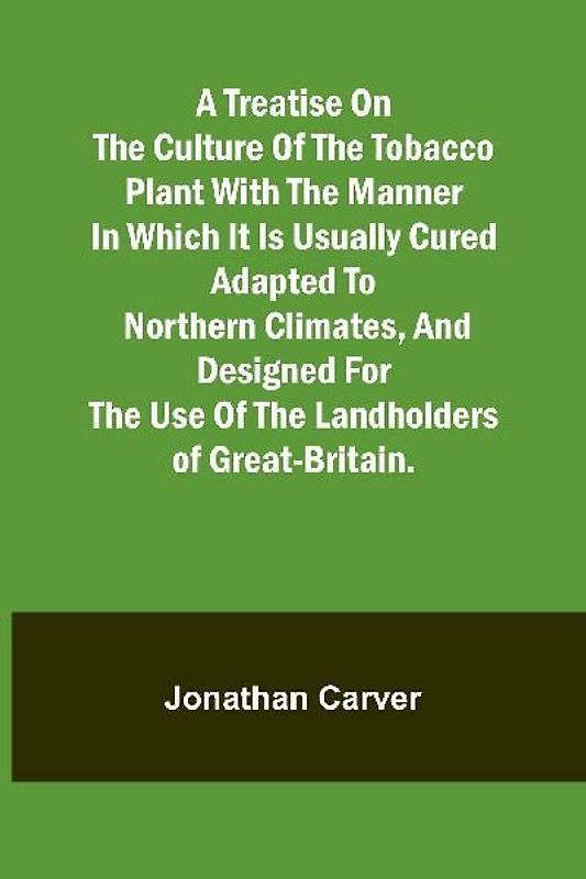 A treatise on the culture of the tobacco plant with the manner in which it is usually cured Adapted to northern climates, and designed for the use of the landholders of Great-Britain.