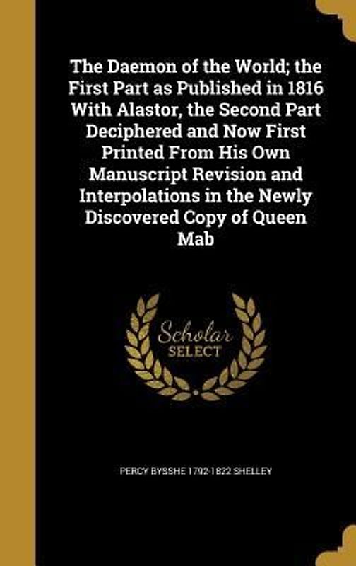 The Daemon of the World; the First Part as Published in 1816 With Alastor, the Second Part Deciphered and Now First Printed From His Own Manuscript Revision and Interpolations in the Newly Discovered Copy of Queen Mab