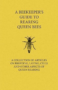 A Beekeeper's Guide to Rearing Queen Bees - A Collection of Articles on Breeding, Laying, Cells and Other Aspects of Queen Rearing
