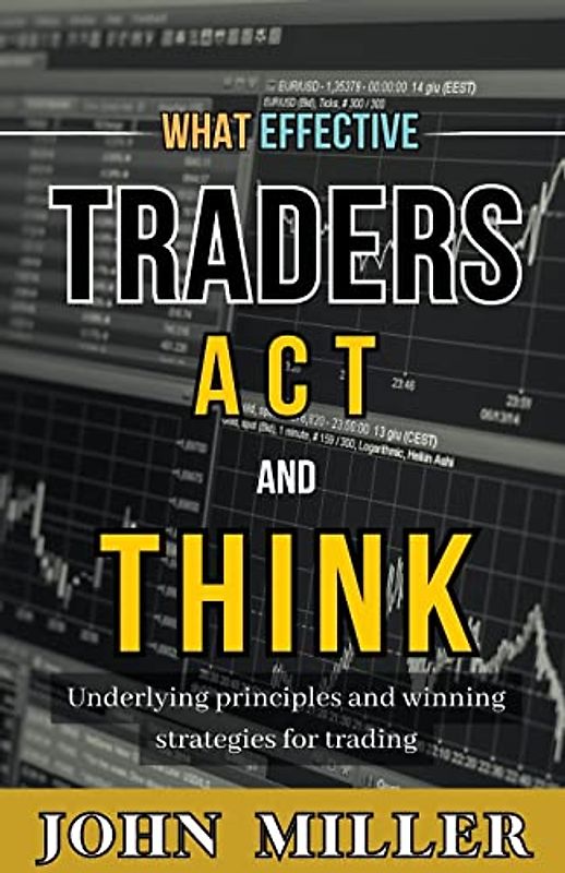 What Effective Traders Act and Think: Underlying Principles and Winning Strategies for Trading