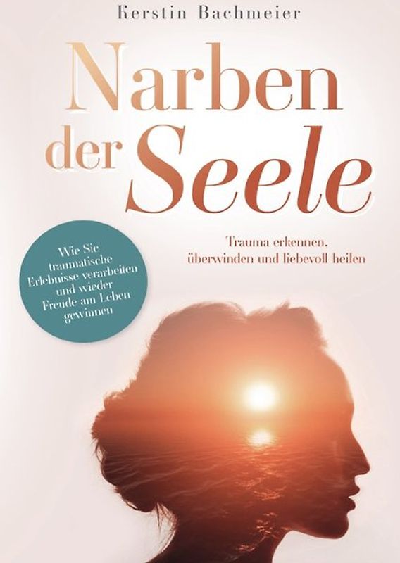 Narben der Seele-Trauma erkennen, überwinden und liebevoll heilen. Wie Sie traumatische Erlebnisse verarbeiten und wieder Freude am Leben gewinnen