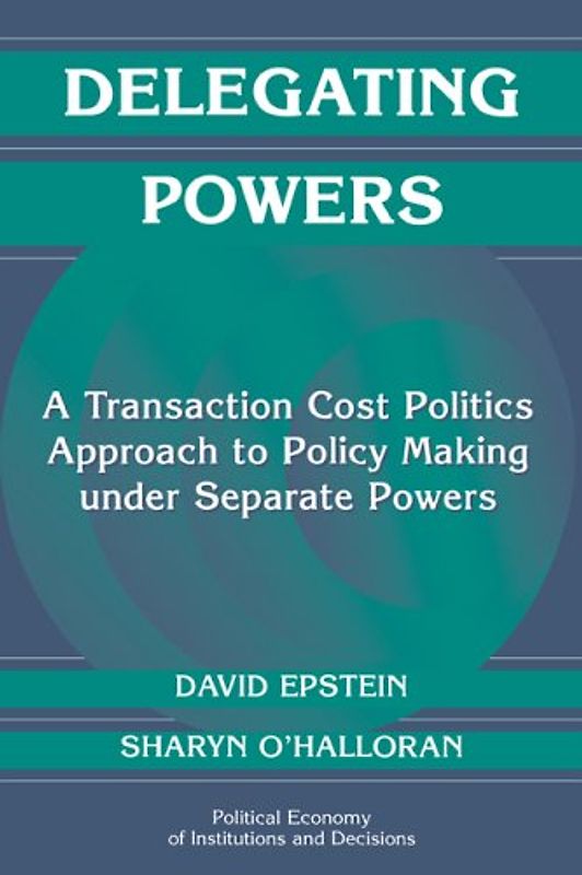 Delegating Powers: A Transaction Cost Politics Approach to Policy Making under Separate Powers (Political Economy of Institutions and Decisions)