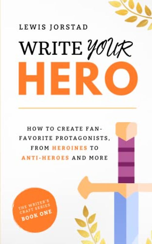 Write Your Hero: How to Create Fan-Favorite Protagonists, from Heroines to Anti-Heroes and More (The Writer's Craft Series, Band 1)