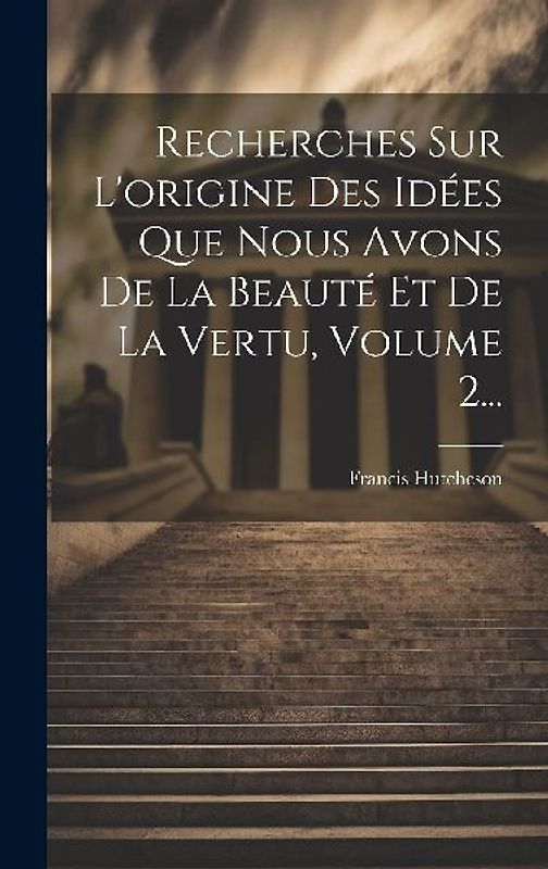 Recherches Sur L'origine Des Idées Que Nous Avons De La Beauté Et De La Vertu, Volume 2...