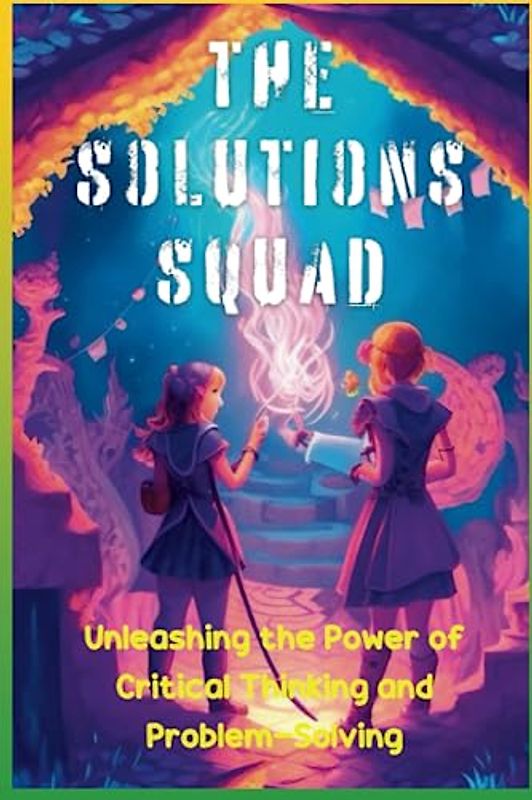 The Solutions Squad: Unleashing the Power of Critical Thinking and Problem-Solving,15 Stories for Children's And Teens About Critical Thinking, ... and To Empowering Young Minds To Innovate