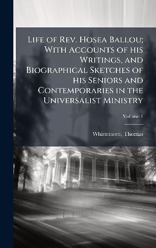 Life of Rev. Hosea Ballou; With Accounts of his Writings, and Biographical Sketches of his Seniors and Contemporaries in the Universalist Ministry