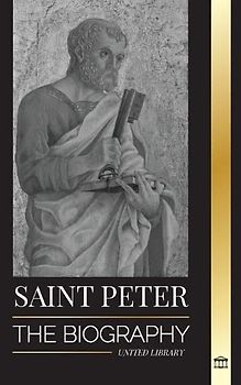 Saint Peter: The Biography of Christ's Apostle, from Fisherman to Patron Saint of Popes (Christianity)