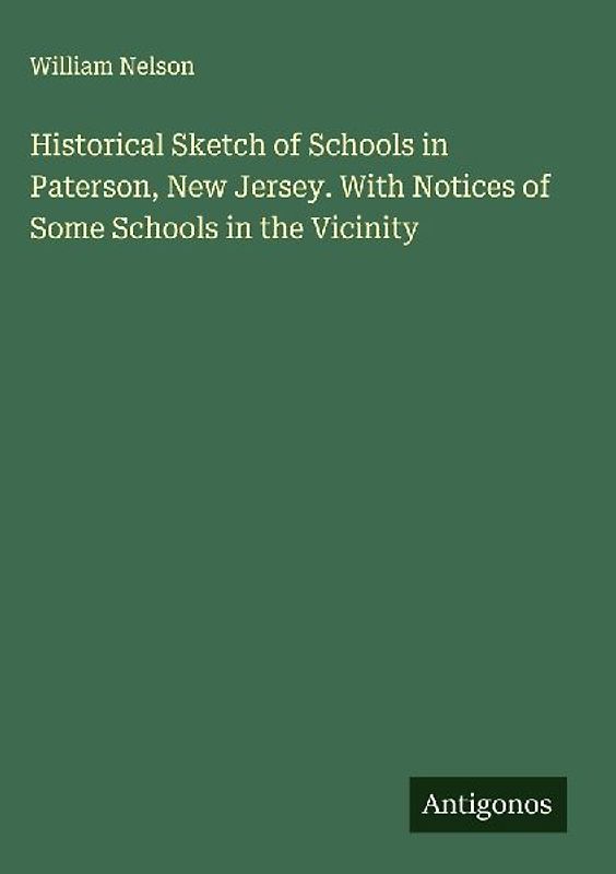 Historical Sketch of Schools in Paterson, New Jersey. With Notices of Some Schools in the Vicinity