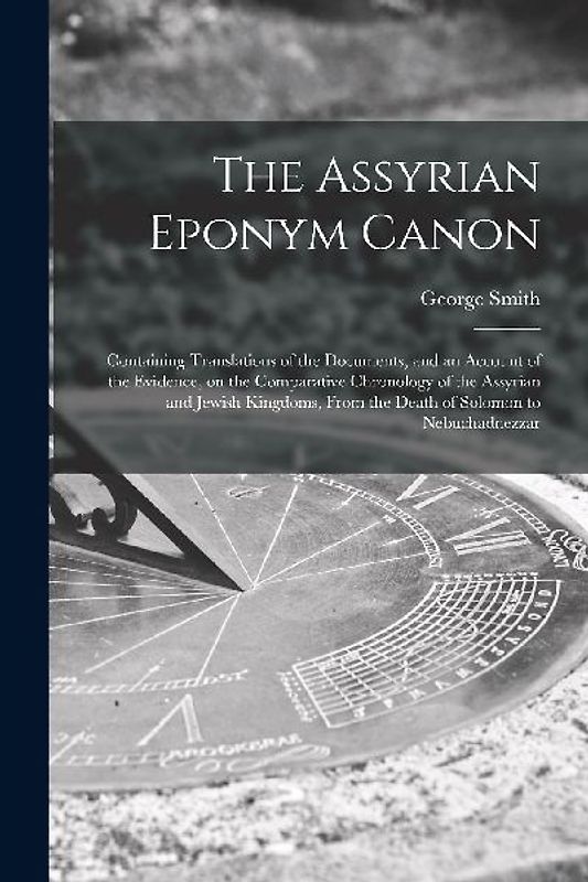 The Assyrian Eponym Canon; Containing Translations of the Documents, and an Account of the Evidence, on the Comparative Chronology of the Assyrian and