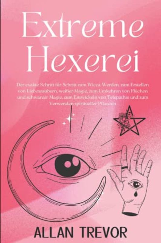 Extreme Hexerei: Der exakte Schritt für Schritt zum Wicca-Werden, zum Erstellen von Liebeszaubern, weißer Magie, zum Umkehren von Flüchen und ... (Zaubersprüche und brutale Magie, Band 1)