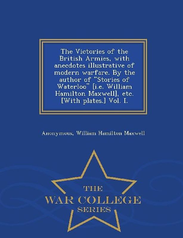 The Victories of the British Armies, with Anecdotes Illustrative of Modern Warfare. by the Author of Stories of Waterloo [I.E. William Hamilton Maxwel