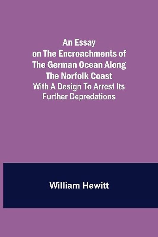 An Essay On The Encroachments Of The German Ocean Along The Norfolk Coast; With A Design To Arrest Its Further Depredations