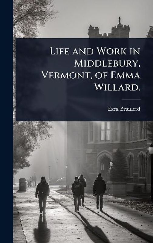 Life and Work in Middlebury, Vermont, of Emma Willard.
