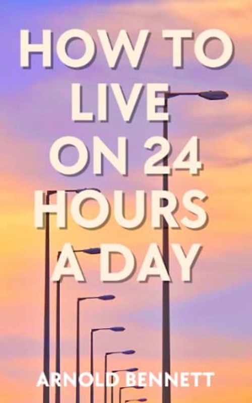 How to Live on 24 Hours a Day: Classic Time Management Self Help Book (Annotated)