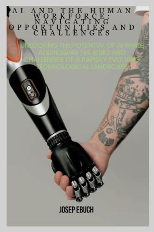 AI and the Human Workforce: Navigating Opportunities and Challenges: Unlocking the Potential of AI while Addressing the Risks and Challenges of a Rapidly Evolving Technological Landscape