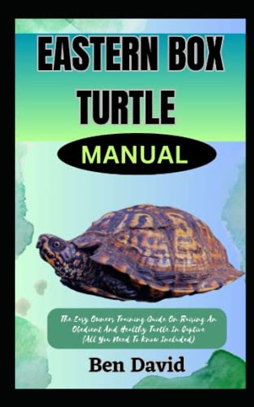 EASTERN BOX TURTLE MANUAL: The Easy Owners Training Guide On Raising An Obedient And Healthy Turtle In Captive (All You Need To Know Included)